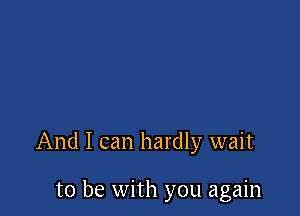 And I can hardly wait

to be with you again