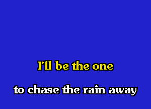 I'll be the one

to chase the rain away