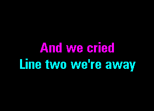 And we cried

Line two we're away