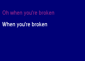 When you're broken