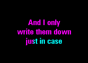 And I only

write them down
just in case