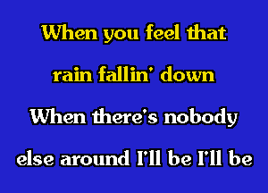 When you feel that
rain fallin' down

When there's nobody
else around I'll be I'll be