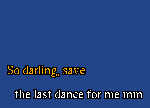 So darling, save

the last dance for me mm