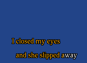 I closed my eyes

and she slipped away