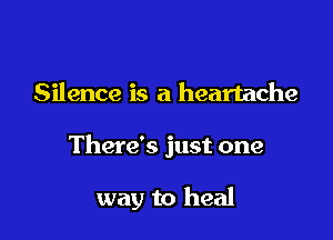 Silence is a heartache

There's just one

way to heal