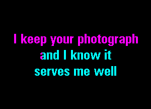 I keep your photograph

and I know it
serves me well