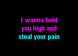 I wanna hold

you high and
steal your pain