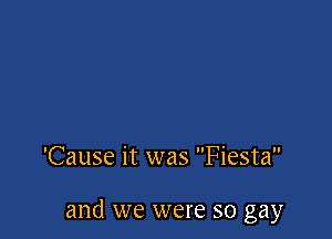 'Cause it was Fiesta

and we were so gay