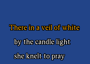 There in a veil of white

by the candle light

she knelt to pray