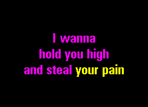 I wanna

hold you high
and steal your pain