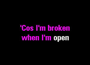 'Cos I'm broken

when I'm open