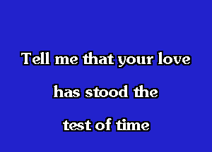 Tell me that your love

has stood the

test of time