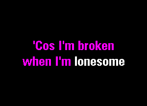 'Cos I'm broken

when I'm lonesome