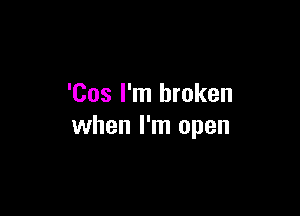 'Cos I'm broken

when I'm open