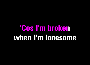 'Cos I'm broken

when I'm lonesome