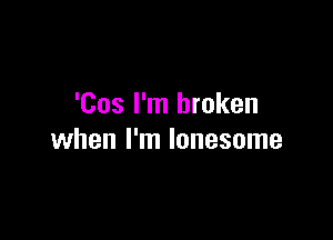 'Cos I'm broken

when I'm lonesome