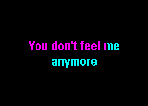 You don't feel me

anymore