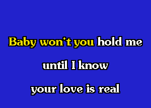 Baby won't you hold me

until 1 know

your love is real