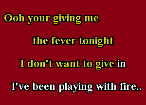 0011 your giving me
the fever tonight
I don't want to give in

I've been playing With fire..