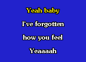 Yeah baby

I've forgotten

how you feel

Yeaaaah