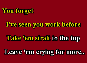 You forget
I've seen you work before
Take 'em strait t0 the top

Leave 'em crying for more..