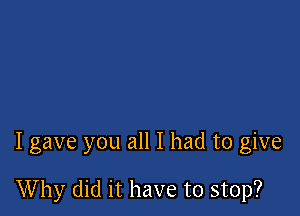 I gave you all I had to give

Why did it have to stop?