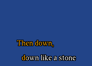 Then down,

down like a stone