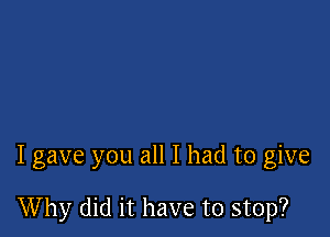 I gave you all I had to give

Why did it have to stop?