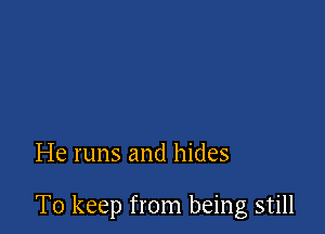 He runs and hides

To keep from being still