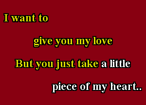 I want to

give you my love

But you just take a little

piece of my heart.