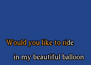 Would you like to ride

in my beautiful balloon