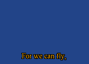 For we can fly,