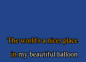 The world's a nicer place

in my beautiful balloon