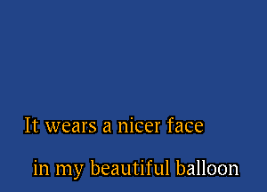 It wears a nicer face

in my beautiful balloon