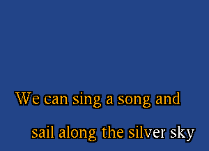 We can sing a song and

sail along the silver sky