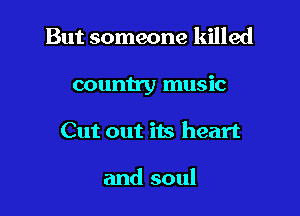 But someone killed

country music

Cut out its heart

and soul