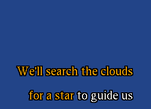We'll search the clouds

for a star to guide us