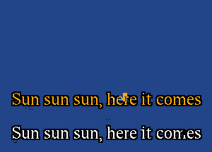 Sun sun sun, he'fe it comes

Sun sun sun, here it comes