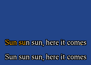 Sun sun sun, here it comes

Sun sun sun, here it comes