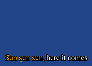 Sun gun sun, here it comes