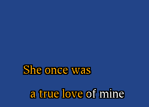 She once was

a true love of mine