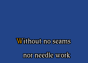 W ithout no seams

nor needle work