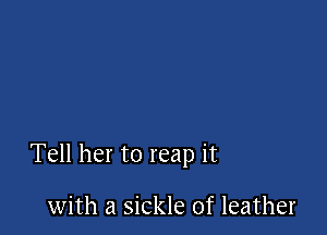 Tell her to reap it

with a sickle of leather