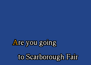 Are you going

to Scarborough Fair