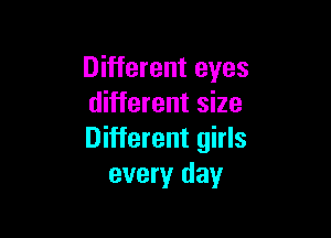 Different eyes
different size

Different girls
every day