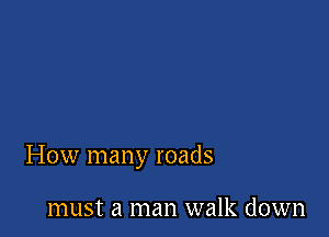 How many roads

must a man walk down