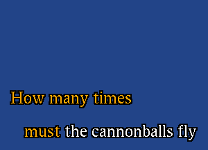 How many times

must the cannonballs fly