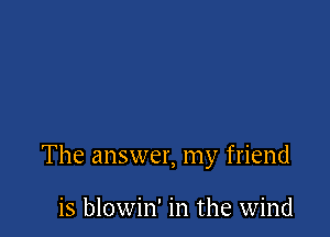 The answer, my friend

is blowin' in the wind