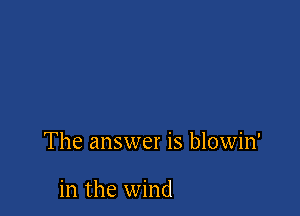 The answer is blowin'

in the wind