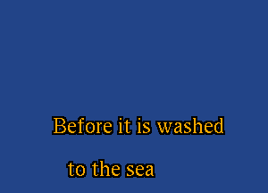 Before it is washed

to the sea